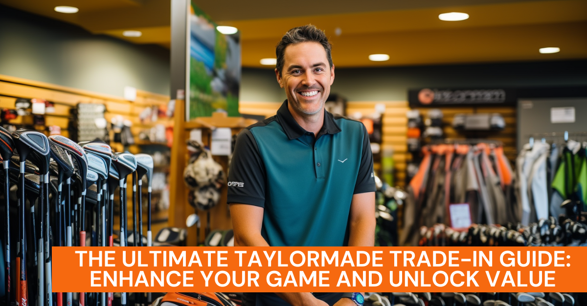 The Ultimate TaylorMade Trade-In Guide: Enhance Your Game and Unlock Value